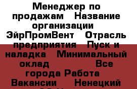 Менеджер по продажам › Название организации ­ ЭйрПромВент › Отрасль предприятия ­ Пуск и наладка › Минимальный оклад ­ 120 000 - Все города Работа » Вакансии   . Ненецкий АО,Несь с.